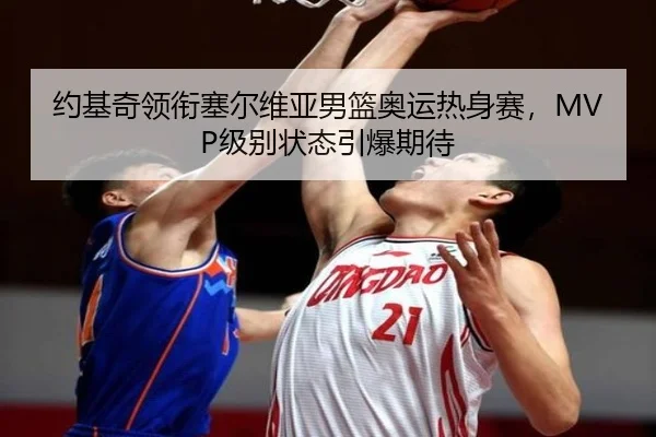 约基奇领衔塞尔维亚男篮奥运热身赛，MVP级别状态引爆期待