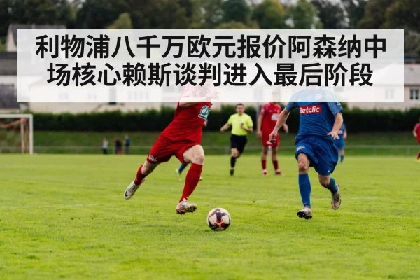 利物浦八千万欧元报价阿森纳中场核心赖斯谈判进入最后阶段