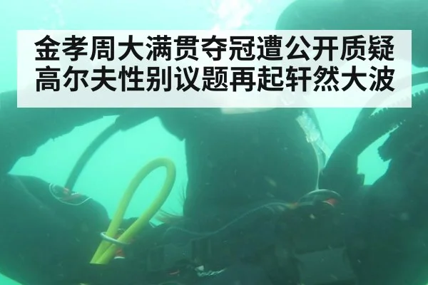 金孝周大满贯夺冠遭公开质疑 高尔夫性别议题再起轩然大波