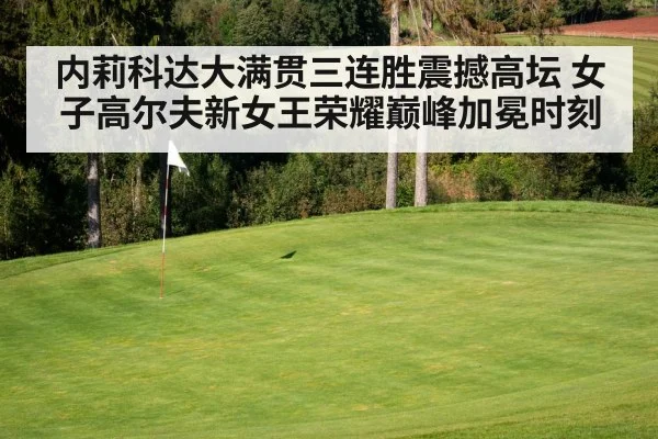 内莉科达大满贯三连胜震撼高坛 女子高尔夫新女王荣耀巅峰加冕时刻