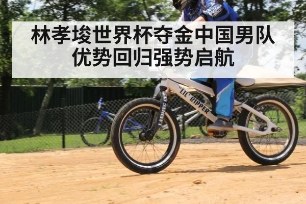 林孝埈世界杯夺金中国男队优势回归强势启航