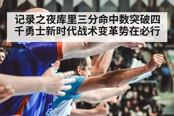 记录之夜库里三分命中数突破四千勇士新时代战术变革势在必行